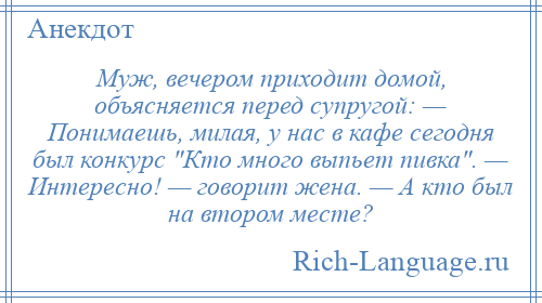 
    Муж, вечером приходит домой, объясняется перед супругой: — Понимаешь, милая, у нас в кафе сегодня был конкурс Кто много выпьет пивка . — Интересно! — говорит жена. — А кто был на втором месте?