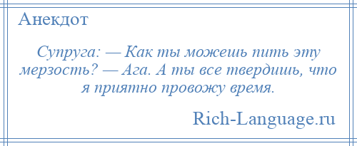 
    Супруга: — Как ты можешь пить эту мерзость? — Ага. А ты все твердишь, что я приятно провожу время.