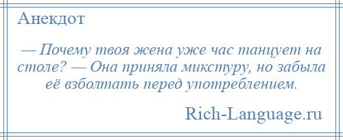 
    — Почему твоя жена уже час танцует на столе? — Она приняла микстуру, но забыла её взболтать перед употреблением.