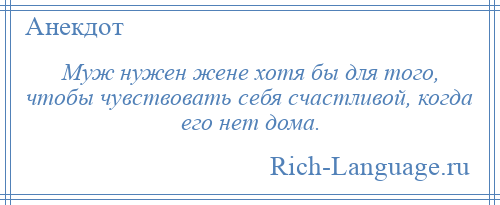 
    Муж нужен жене хотя бы для того, чтобы чувствовать себя счастливой, когда его нет дома.
