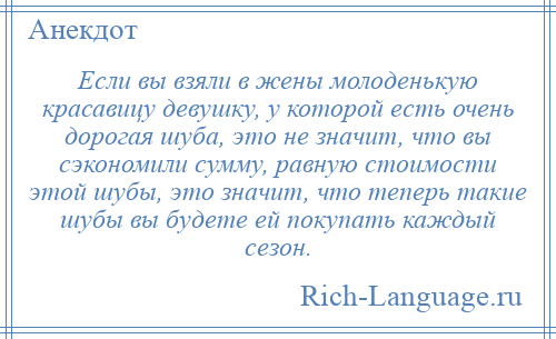 
    Если вы взяли в жены молоденькую красавицу девушку, у которой есть очень дорогая шуба, это не значит, что вы сэкономили сумму, равную стоимости этой шубы, это значит, что теперь такие шубы вы будете ей покупать каждый сезон.