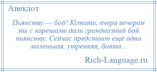 
    Пьянству — бой! Кстати, вчера вечером мы с корешами дали грандиозный бой пьянству. Сейчас предстоит ещё одна маленькая, утренняя, битва...