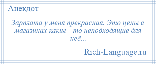 
    Зарплата у меня прекрасная. Это цены в магазинах какие—то неподходящие для неё...