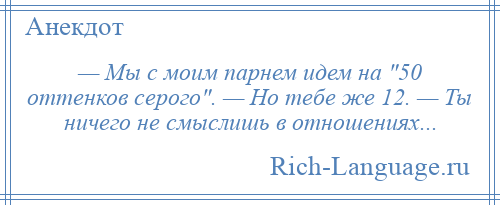 
    — Мы с моим парнем идем на 50 оттенков серого . — Но тебе же 12. — Ты ничего не смыслишь в отношениях...