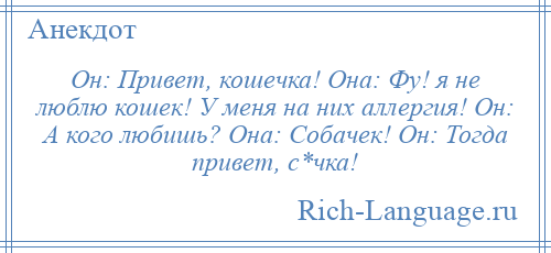 
    Он: Привет, кошечка! Она: Фу! я не люблю кошек! У меня на них аллергия! Он: А кого любишь? Она: Собачек! Он: Тогда привет, с*чка!