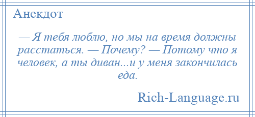 
    — Я тебя люблю, но мы на время должны расстаться. — Почему? — Потому что я человек, а ты диван...и у меня закончилась еда.