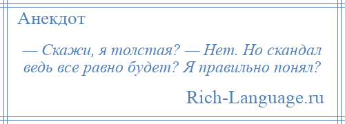 
    — Скажи, я толстая? — Нет. Но скандал ведь все равно будет? Я правильно понял?