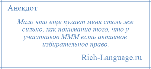 
    Мало что еще пугает меня столь же сильно, как понимание того, что у участников МММ есть активное избирательное право.