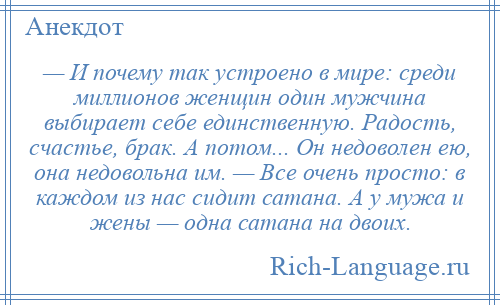
    — И почему так устроено в мире: среди миллионов женщин один мужчина выбирает себе единственную. Радость, счастье, брак. А потом... Он недоволен ею, она недовольна им. — Все очень просто: в каждом из нас сидит сатана. А у мужа и жены — одна сатана на двоих.