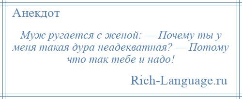 
    Муж ругается с женой: — Почему ты у меня такая дура неадекватная? — Потому что так тебе и надо!