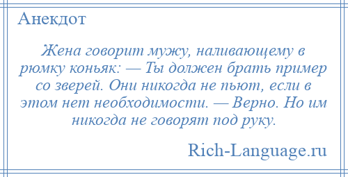 
    Жена говорит мужу, наливающему в рюмку коньяк: — Ты должен брать пример со зверей. Они никогда не пьют, если в этом нет необходимости. — Верно. Но им никогда не говорят под руку.