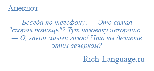 
    Беседа по телефону: — Это самая скорая помощь ? Тут человеку нехорошо... — О, какой милый голос! Что вы делаете этим вечерком?