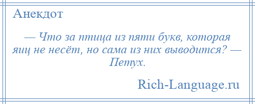 
    — Что за птица из пяти букв, которая яиц не несёт, но сама из них выводится? — Петух.