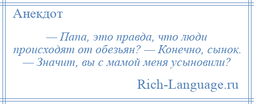 
    — Папа, это правда, что люди происходят от обезьян? — Конечно, сынок. — Значит, вы с мамой меня усыновили?