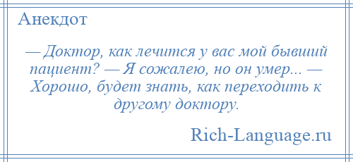 
    — Доктор, как лечится у вас мой бывший пациент? — Я сожалею, но он умер... — Хорошо, будет знать, как переходить к другому доктору.