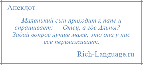 
    Маленький сын приходит к папе и спрашивает: — Отец, а где Альпы? — Задай вопрос лучше маме, это она у нас все перелаживает.