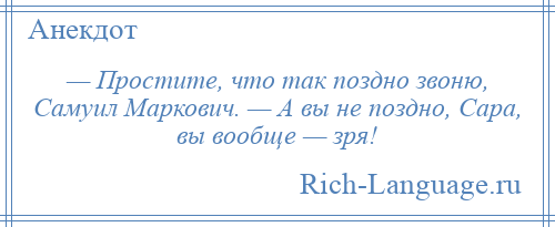 
    — Простите, что так поздно звоню, Самуил Маркович. — А вы не поздно, Сара, вы вообще — зря!