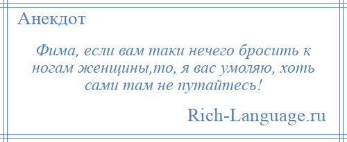 
    Фима, если вам таки нечего бросить к ногам женщины,то, я вас умоляю, хоть сами там не путайтесь!