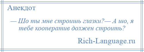 
    — Шо ты мне строишь глазки?— А шо, я тебе кооператив должен строить?