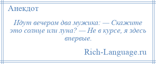 
    Идут вечером два мужика: — Скажите это солнце или луна? — Не в курсе, я здесь впервые.