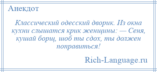 
    Классический одесский дворик. Из окна кухни слышатся крик женщины: — Сеня, кушай борщ, шоб ты сдох, ты должен поправиться!