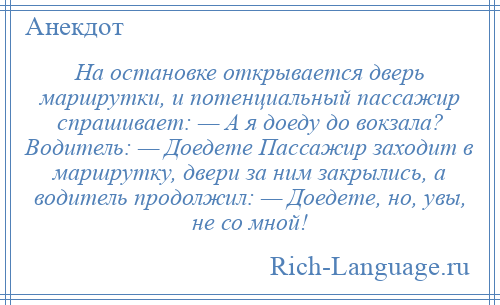 
    На остановке открывается дверь маршрутки, и потенциальный пассажир спрашивает: — А я доеду до вокзала? Водитель: — Доедете Пассажир заходит в маршрутку, двери за ним закрылись, а водитель продолжил: — Доедете, но, увы, не со мной!
