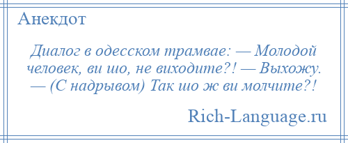 
    Диалог в одесском трамвае: — Молодой человек, ви шо, не виходите?! — Выхожу. — (С надрывом) Так шо ж ви молчите?!