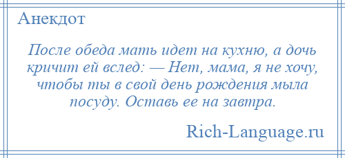 
    После обеда мать идет на кухню, а дочь кричит ей вслед: — Нет, мама, я не хочу, чтобы ты в свой день рождения мыла посуду. Оставь ее на завтра.