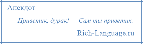 
    — Приветик, дурак! — Сам ты приветик.