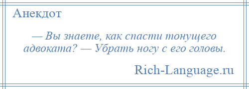 
    — Вы знаете, как спасти тонущего адвоката? — Убрать ногу с его головы.