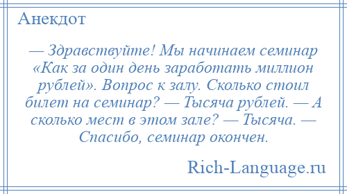 
    — Здравствуйте! Мы начинаем семинар «Как за один день заработать миллион рублей». Вопрос к залу. Сколько стоил билет на семинар? — Тысяча рублей. — А сколько мест в этом зале? — Тысяча. — Спасибо, семинар окончен.