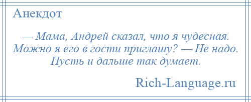 
    — Мама, Андрей сказал, что я чудесная. Можно я его в гости приглашу? — Не надо. Пусть и дальше так думает.