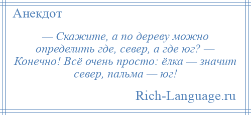 
    — Скажите, а по дереву можно определить где, север, а где юг? — Конечно! Всё очень просто: ёлка — значит север, пальма — юг!