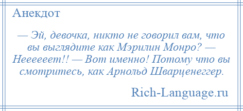 
    — Эй, девочка, никто не говорил вам, что вы выглядите как Мэрилин Монро? — Неееееет!! — Вот именно! Потому что вы смотритесь, как Арнольд Шварценеггер.