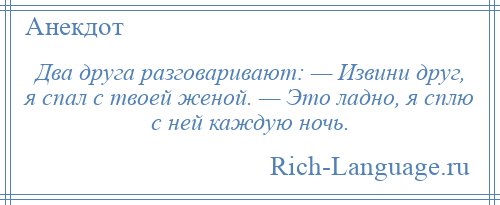 
    Два друга разговаривают: — Извини друг, я спал с твоей женой. — Это ладно, я сплю с ней каждую ночь.