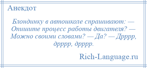 
    Блондинку в автошколе спрашивают: — Опишите процесс работы двигателя? — Можно своими словами? — Да? — Дрррр, дрррр, дрррр.
