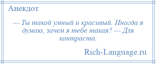 
    — Ты такой умный и красивый. Иногда я думаю, зачем я тебе такая? — Для контраста.