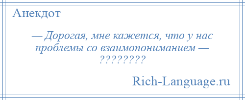 
    — Дорогая, мне кажется, что у нас проблемы со взаимопониманием — ????????