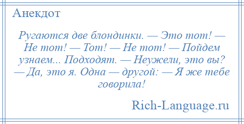 
    Ругаются две блондинки. — Это тот! — Не тот! — Тот! — Не тот! — Пойдем узнаем... Подходят. — Неужели, это вы? — Да, это я. Одна — другой: — Я же тебе говорила!