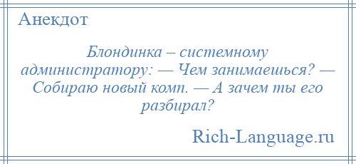 
    Блондинка – системному администратору: — Чем занимаешься? — Собираю новый комп. — А зачем ты его разбирал?