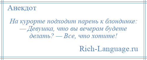 
    На курорте подходит парень к блондинке: — Девушка, что вы вечером будете делать? — Все, что хотите!
