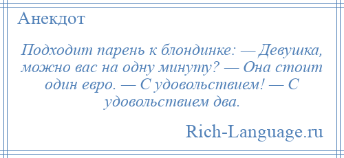 
    Подходит парень к блондинке: — Девушка, можно вас на одну минуту? — Она стоит один евро. — С удовольствием! — С удовольствием два.