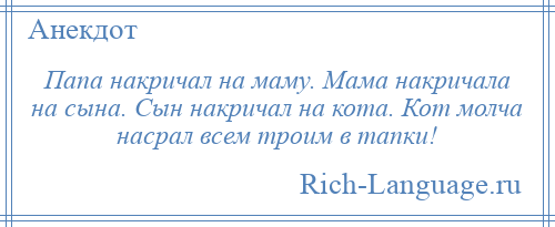 
    Папа накричал на маму. Мама накричала на сына. Сын накричал на кота. Кот молча насрал всем троим в тапки!