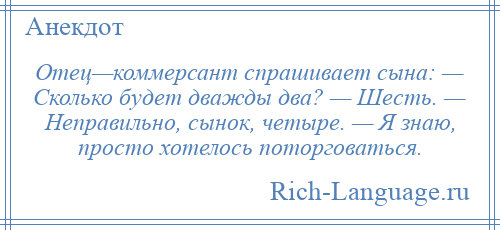 
    Отец—коммерсант спрашивает сына: — Сколько будет дважды два? — Шесть. — Неправильно, сынок, четыре. — Я знаю, просто хотелось поторговаться.
