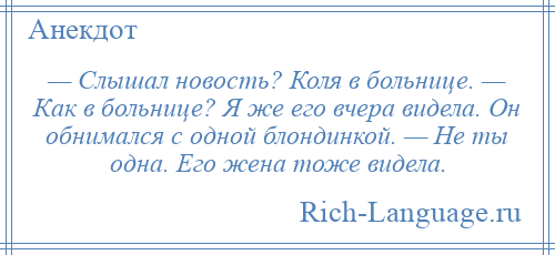 
    — Слышал новость? Коля в больнице. — Как в больнице? Я же его вчера видела. Он обнимался с одной блондинкой. — Не ты одна. Его жена тоже видела.