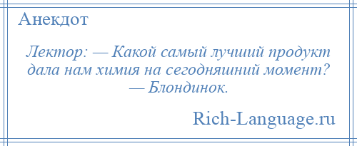 
    Лектор: — Какой самый лучший продукт дала нам химия на сегодняшний момент? — Блондинок.