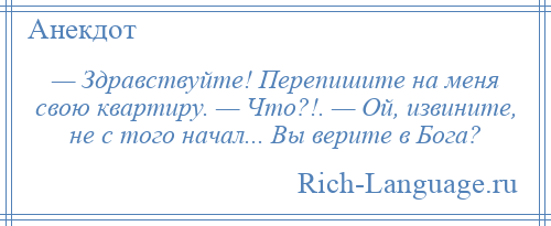 
    — Здравствуйте! Перепишите на меня свою квартиру. — Что?!. — Ой, извините, не с того начал... Вы верите в Бога?