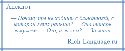 
    — Почему ты не ходишь с блондинкой, с которой гулял раньше? — Она теперь замужем. — Ого, и за кем? — За мной.