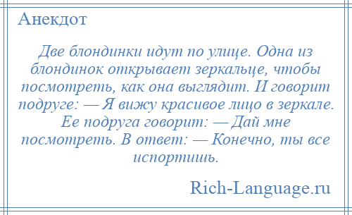 
    Две блондинки идут по улице. Одна из блондинок открывает зеркальце, чтобы посмотреть, как она выглядит. И говорит подруге: — Я вижу красивое лицо в зеркале. Ее подруга говорит: — Дай мне посмотреть. В ответ: — Конечно, ты все испортишь.