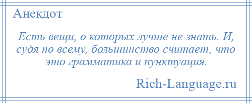 
    Есть вещи, о которых лучше не знать. И, судя по всему, большинство считает, что это грамматика и пунктуация.